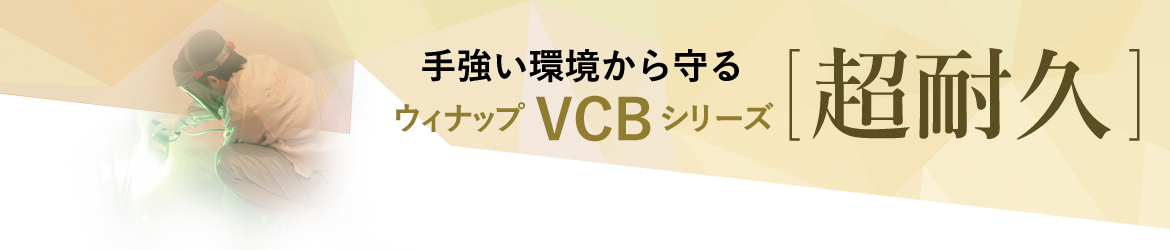 手ごわい環境から守る ウィナップＶＣＢスリーズ「超耐久」